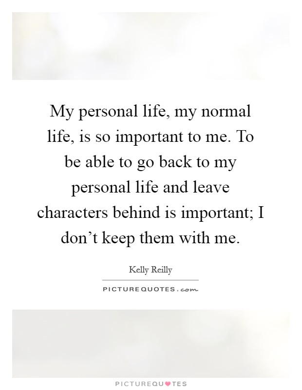 My personal life, my normal life, is so important to me. To be able to go back to my personal life and leave characters behind is important; I don't keep them with me. Picture Quote #1