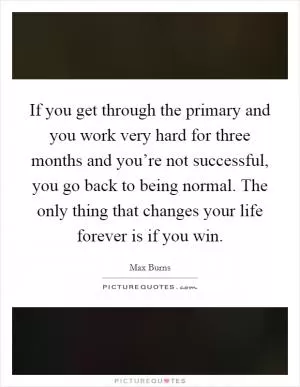 If you get through the primary and you work very hard for three months and you’re not successful, you go back to being normal. The only thing that changes your life forever is if you win Picture Quote #1