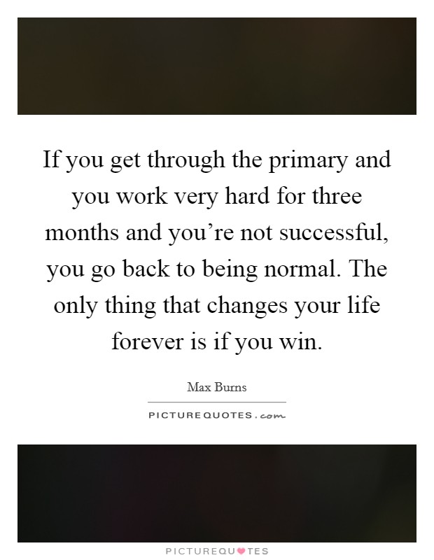 If you get through the primary and you work very hard for three months and you're not successful, you go back to being normal. The only thing that changes your life forever is if you win. Picture Quote #1