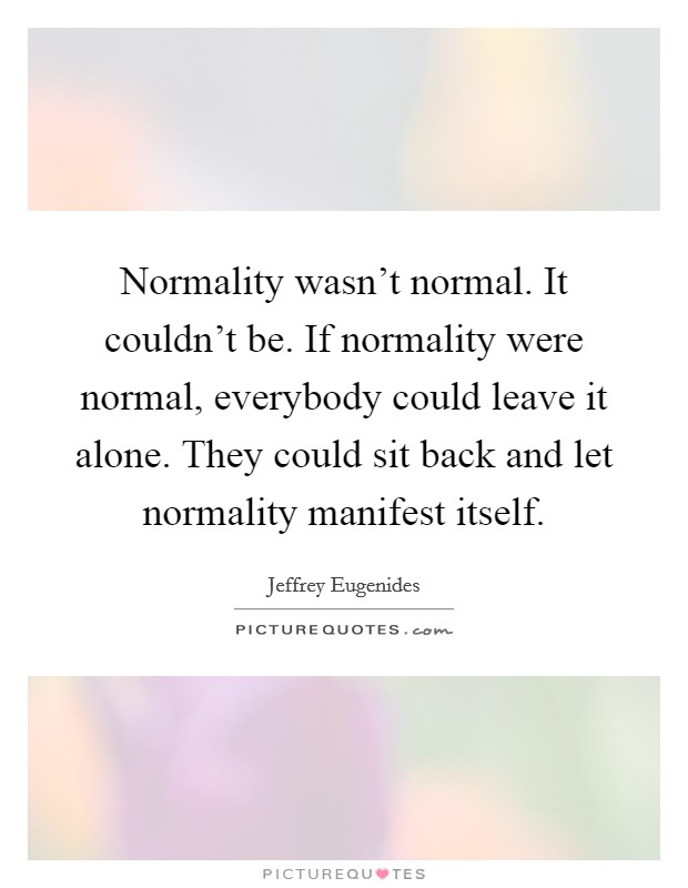 Normality wasn't normal. It couldn't be. If normality were normal, everybody could leave it alone. They could sit back and let normality manifest itself. Picture Quote #1