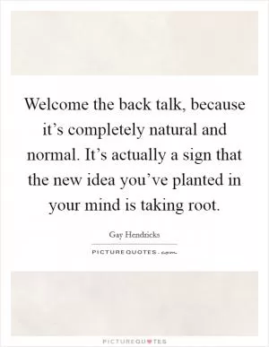 Welcome the back talk, because it’s completely natural and normal. It’s actually a sign that the new idea you’ve planted in your mind is taking root Picture Quote #1