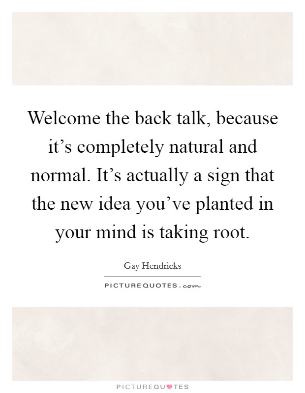 Welcome the back talk, because it's completely natural and normal. It's actually a sign that the new idea you've planted in your mind is taking root. Picture Quote #1