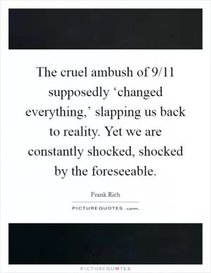 The cruel ambush of 9/11 supposedly ‘changed everything,’ slapping us back to reality. Yet we are constantly shocked, shocked by the foreseeable Picture Quote #1