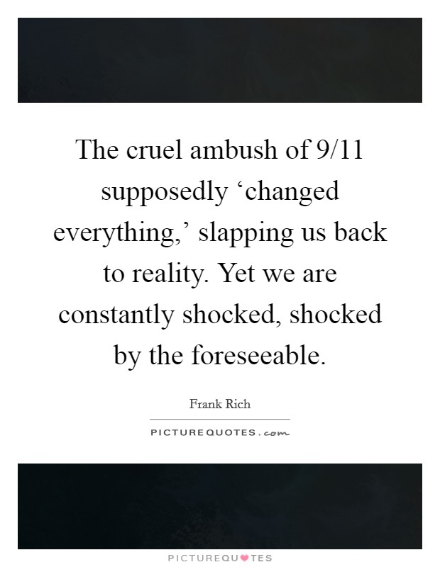 The cruel ambush of 9/11 supposedly ‘changed everything,' slapping us back to reality. Yet we are constantly shocked, shocked by the foreseeable. Picture Quote #1