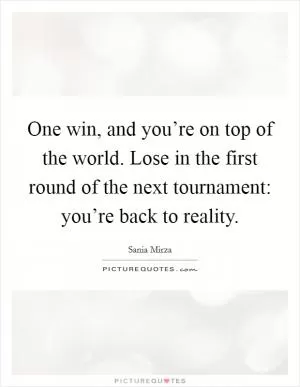 One win, and you’re on top of the world. Lose in the first round of the next tournament: you’re back to reality Picture Quote #1