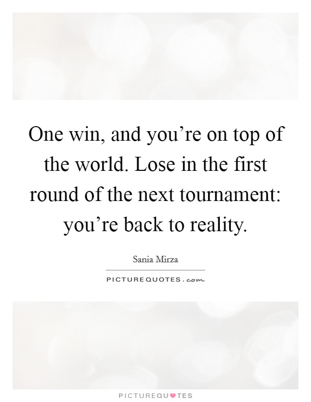 One win, and you're on top of the world. Lose in the first round of the next tournament: you're back to reality. Picture Quote #1