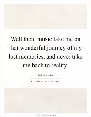 Well then, music take me on that wonderful journey of my lost memories, and never take me back to reality Picture Quote #1