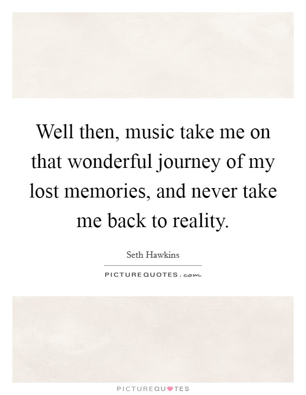 Well then, music take me on that wonderful journey of my lost memories, and never take me back to reality. Picture Quote #1