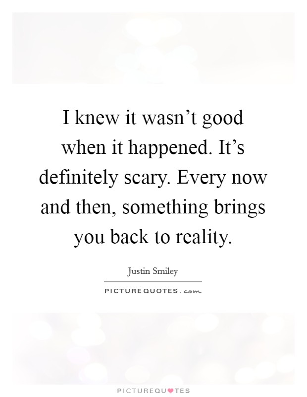 I knew it wasn't good when it happened. It's definitely scary. Every now and then, something brings you back to reality. Picture Quote #1