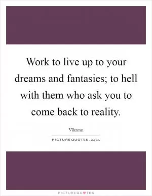 Work to live up to your dreams and fantasies; to hell with them who ask you to come back to reality Picture Quote #1