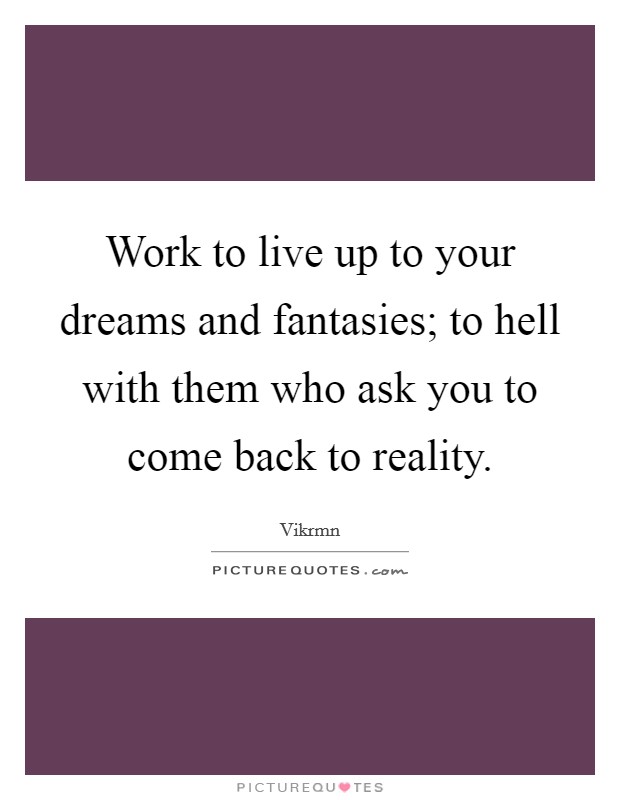 Work to live up to your dreams and fantasies; to hell with them who ask you to come back to reality. Picture Quote #1