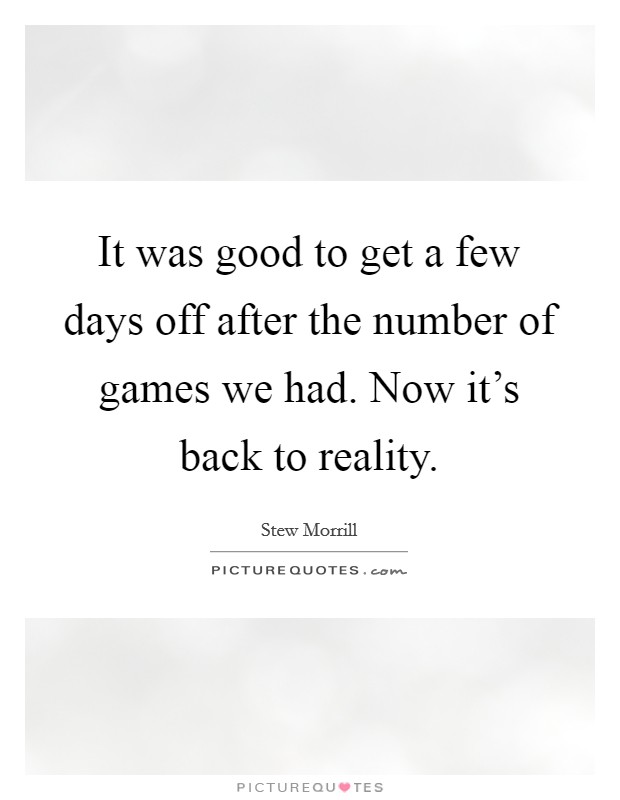 It was good to get a few days off after the number of games we had. Now it's back to reality. Picture Quote #1