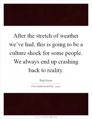 After the stretch of weather we’ve had, this is going to be a culture shock for some people. We always end up crashing back to reality Picture Quote #1