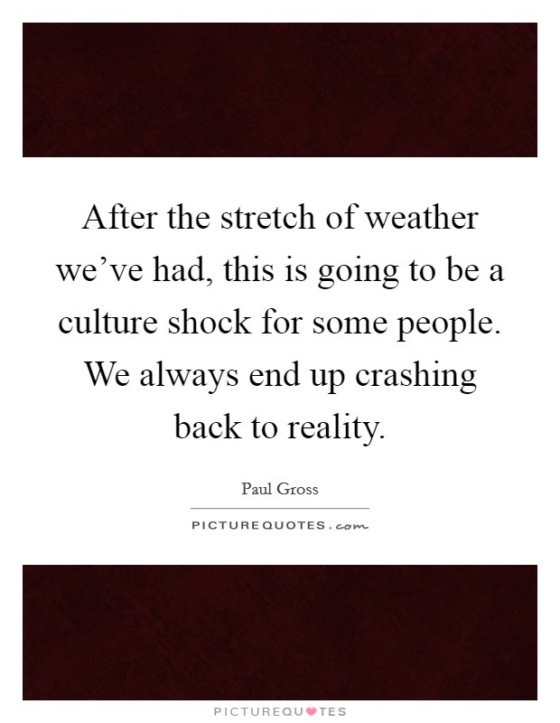After the stretch of weather we've had, this is going to be a culture shock for some people. We always end up crashing back to reality. Picture Quote #1