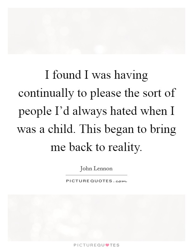 I found I was having continually to please the sort of people I'd always hated when I was a child. This began to bring me back to reality. Picture Quote #1