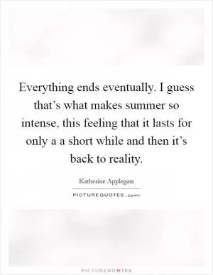 Everything ends eventually. I guess that’s what makes summer so intense, this feeling that it lasts for only a a short while and then it’s back to reality Picture Quote #1