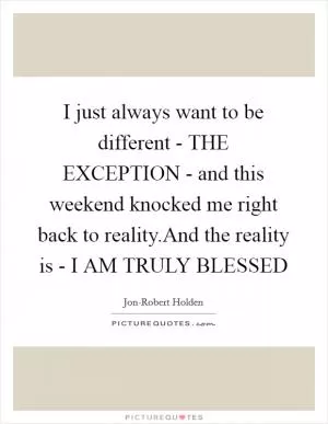 I just always want to be different - THE EXCEPTION - and this weekend knocked me right back to reality.And the reality is - I AM TRULY BLESSED Picture Quote #1