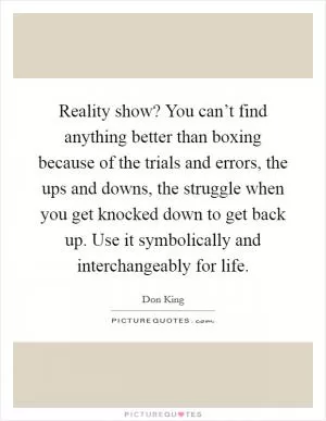Reality show? You can’t find anything better than boxing because of the trials and errors, the ups and downs, the struggle when you get knocked down to get back up. Use it symbolically and interchangeably for life Picture Quote #1