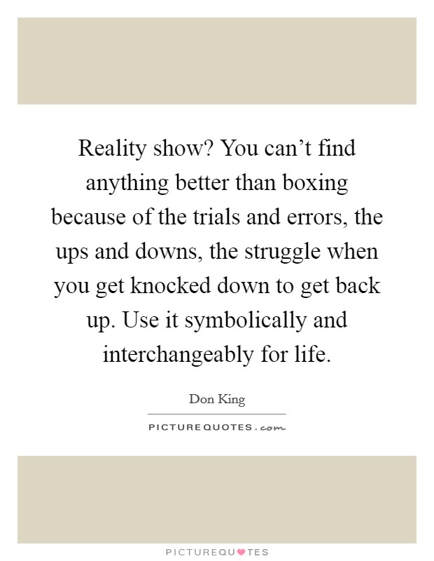Reality show? You can't find anything better than boxing because of the trials and errors, the ups and downs, the struggle when you get knocked down to get back up. Use it symbolically and interchangeably for life. Picture Quote #1