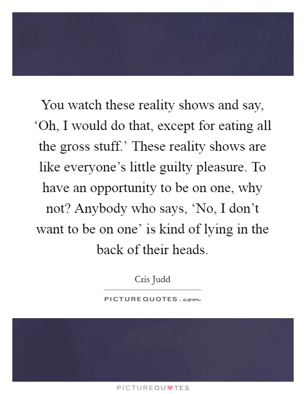 You watch these reality shows and say, ‘Oh, I would do that, except for eating all the gross stuff.' These reality shows are like everyone's little guilty pleasure. To have an opportunity to be on one, why not? Anybody who says, ‘No, I don't want to be on one' is kind of lying in the back of their heads. Picture Quote #1