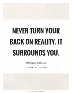 Never turn your back on reality. It surrounds you Picture Quote #1