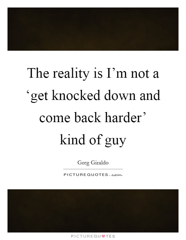 The reality is I'm not a ‘get knocked down and come back harder' kind of guy Picture Quote #1