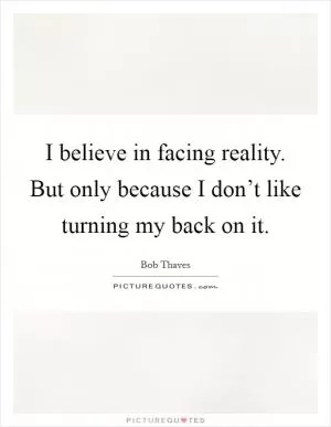 I believe in facing reality. But only because I don’t like turning my back on it Picture Quote #1