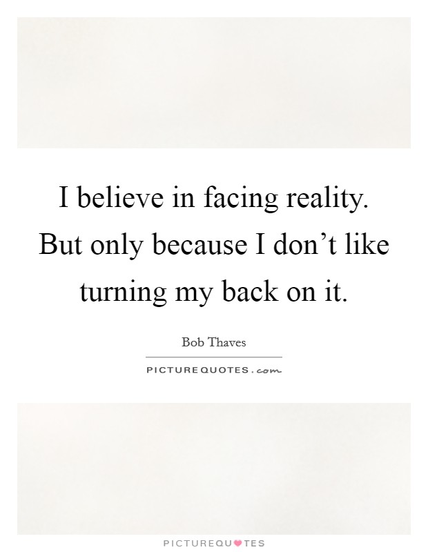 I believe in facing reality. But only because I don't like turning my back on it. Picture Quote #1