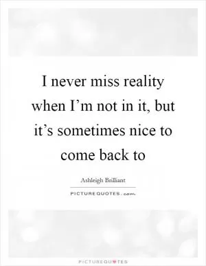 I never miss reality when I’m not in it, but it’s sometimes nice to come back to Picture Quote #1
