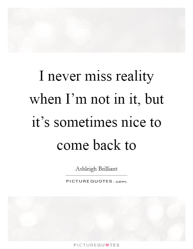 I never miss reality when I'm not in it, but it's sometimes nice to come back to Picture Quote #1