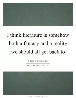 I think literature is somehow both a fantasy and a reality we should all get back to Picture Quote #1