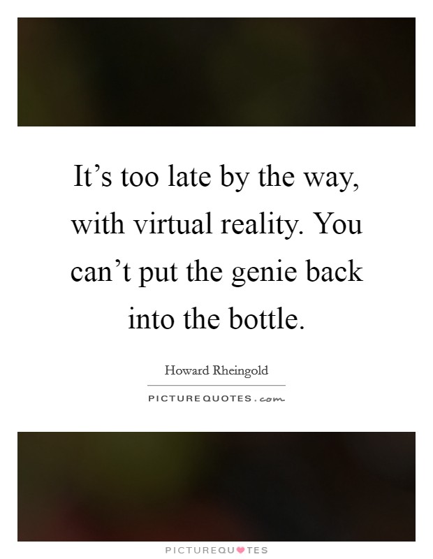 It's too late by the way, with virtual reality. You can't put the genie back into the bottle. Picture Quote #1