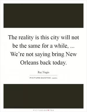 The reality is this city will not be the same for a while, ... We’re not saying bring New Orleans back today Picture Quote #1