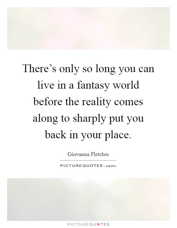 There's only so long you can live in a fantasy world before the reality comes along to sharply put you back in your place. Picture Quote #1