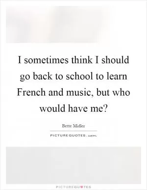 I sometimes think I should go back to school to learn French and music, but who would have me? Picture Quote #1
