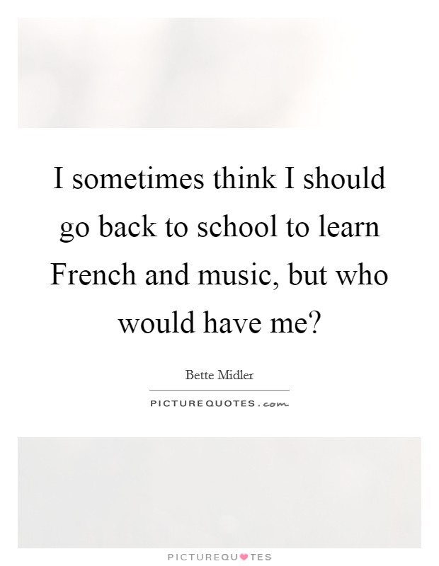 I sometimes think I should go back to school to learn French and music, but who would have me? Picture Quote #1