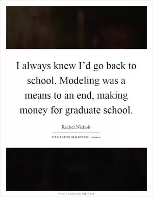 I always knew I’d go back to school. Modeling was a means to an end, making money for graduate school Picture Quote #1