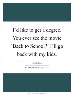 I’d like to get a degree. You ever see the movie ‘Back to School?’ I’ll go back with my kids Picture Quote #1