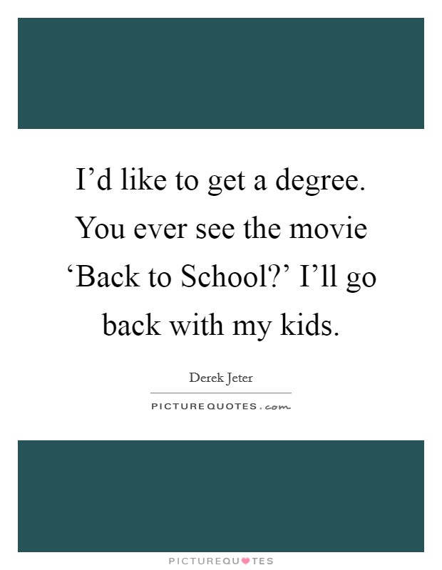 I'd like to get a degree. You ever see the movie ‘Back to School?' I'll go back with my kids. Picture Quote #1