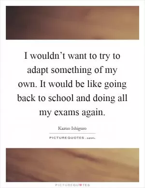 I wouldn’t want to try to adapt something of my own. It would be like going back to school and doing all my exams again Picture Quote #1