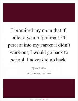 I promised my mom that if, after a year of putting 150 percent into my career it didn’t work out, I would go back to school. I never did go back Picture Quote #1