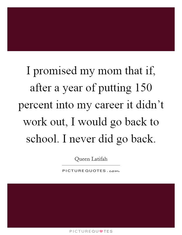 I promised my mom that if, after a year of putting 150 percent into my career it didn't work out, I would go back to school. I never did go back. Picture Quote #1