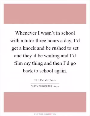 Whenever I wasn’t in school with a tutor three hours a day, I’d get a knock and be rushed to set and they’d be waiting and I’d film my thing and then I’d go back to school again Picture Quote #1