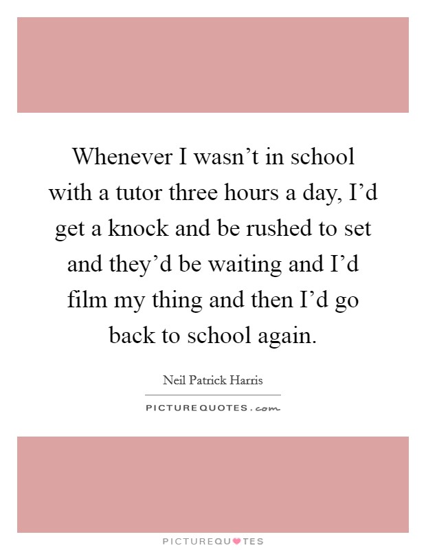 Whenever I wasn't in school with a tutor three hours a day, I'd get a knock and be rushed to set and they'd be waiting and I'd film my thing and then I'd go back to school again. Picture Quote #1