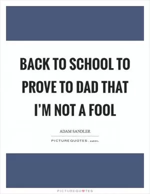Back to school to prove to Dad that I’m not a fool Picture Quote #1