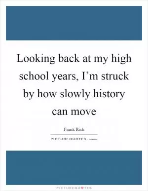 Looking back at my high school years, I’m struck by how slowly history can move Picture Quote #1