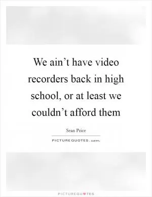 We ain’t have video recorders back in high school, or at least we couldn’t afford them Picture Quote #1