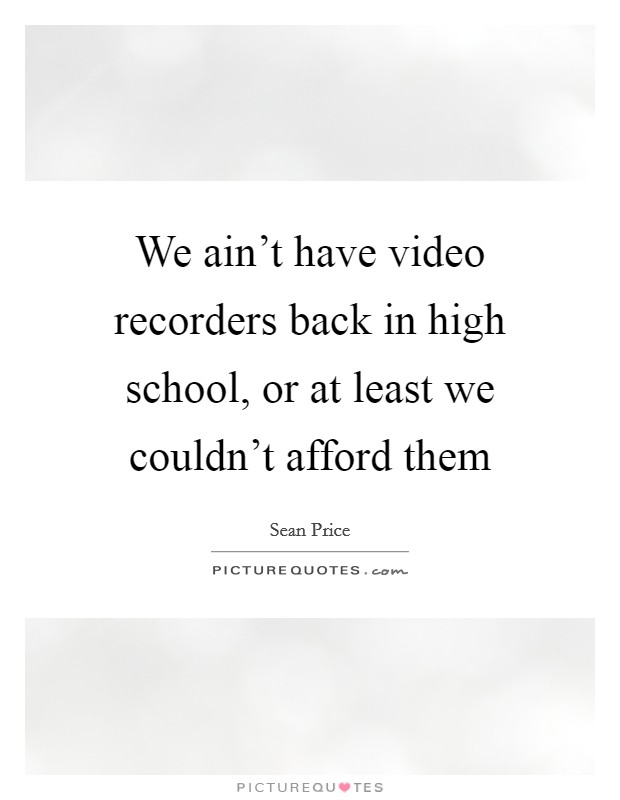 We ain't have video recorders back in high school, or at least we couldn't afford them Picture Quote #1