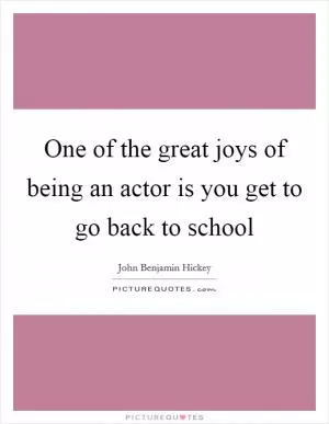 One of the great joys of being an actor is you get to go back to school Picture Quote #1