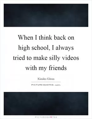 When I think back on high school, I always tried to make silly videos with my friends Picture Quote #1